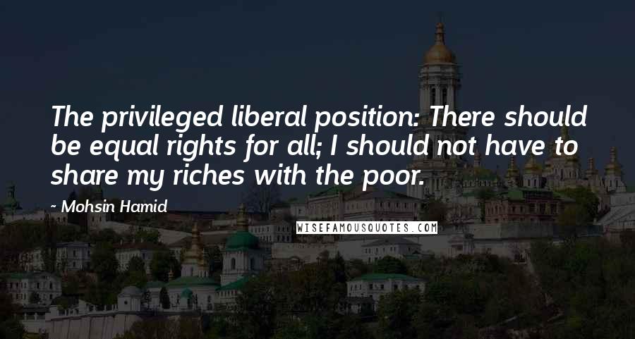 Mohsin Hamid quotes: The privileged liberal position: There should be equal rights for all; I should not have to share my riches with the poor.