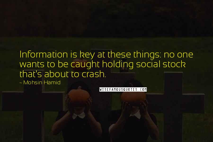 Mohsin Hamid quotes: Information is key at these things: no one wants to be caught holding social stock that's about to crash.