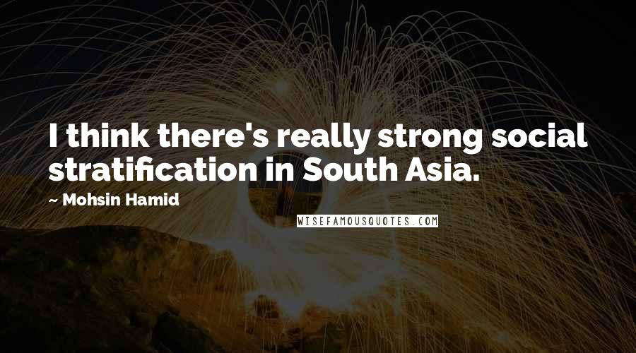 Mohsin Hamid quotes: I think there's really strong social stratification in South Asia.