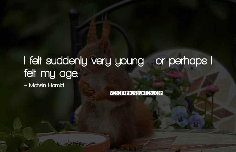 Mohsin Hamid quotes: I felt suddenly very young - or perhaps I felt my age.