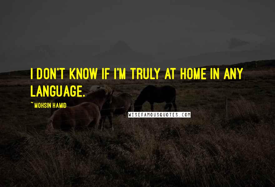 Mohsin Hamid quotes: I don't know if I'm truly at home in any language.