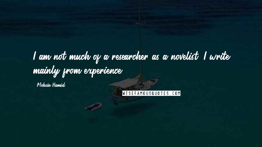 Mohsin Hamid quotes: I am not much of a researcher as a novelist; I write mainly from experience.