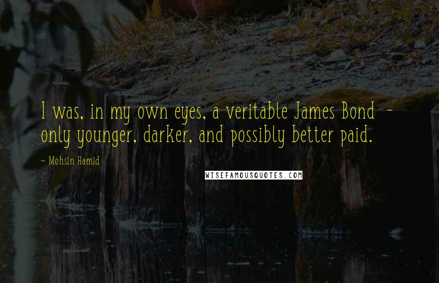 Mohsin Hamid quotes: I was, in my own eyes, a veritable James Bond - only younger, darker, and possibly better paid.