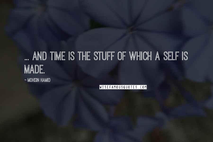 Mohsin Hamid quotes: ... and time is the stuff of which a self is made.