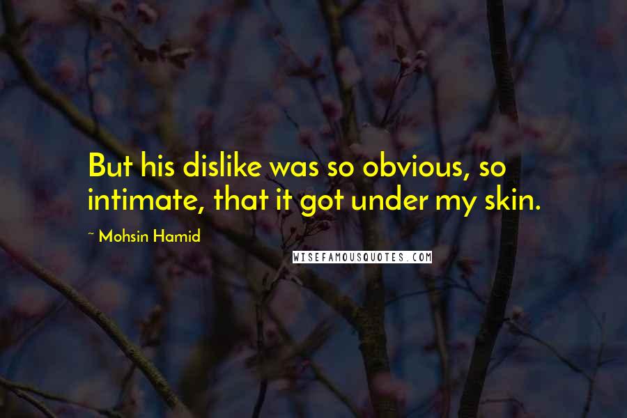 Mohsin Hamid quotes: But his dislike was so obvious, so intimate, that it got under my skin.