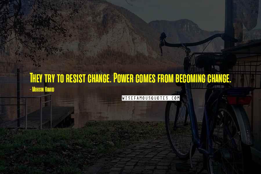 Mohsin Hamid quotes: They try to resist change. Power comes from becoming change.