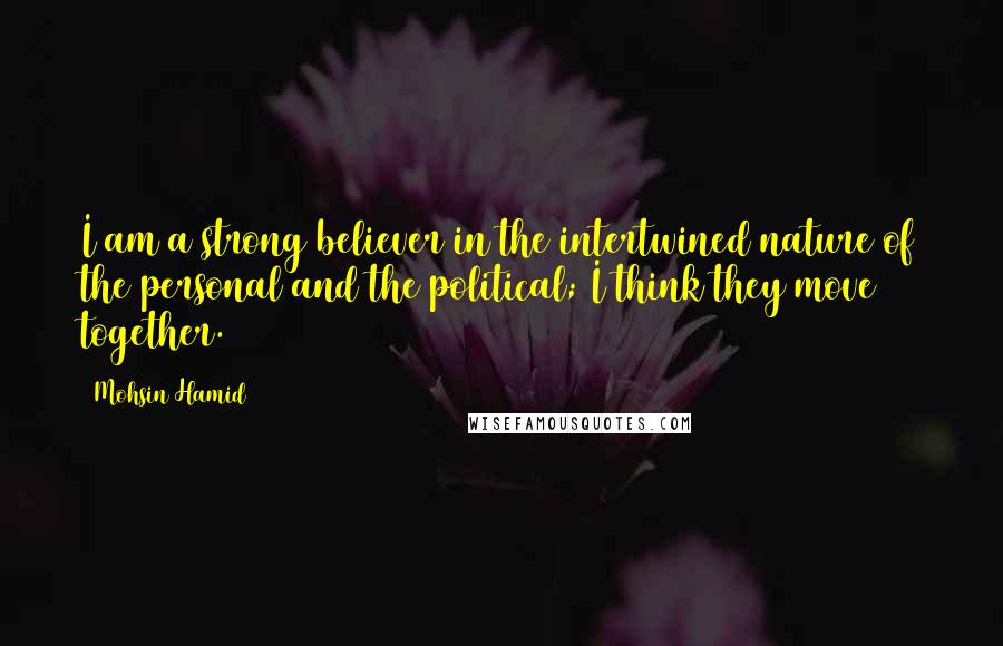 Mohsin Hamid quotes: I am a strong believer in the intertwined nature of the personal and the political; I think they move together.