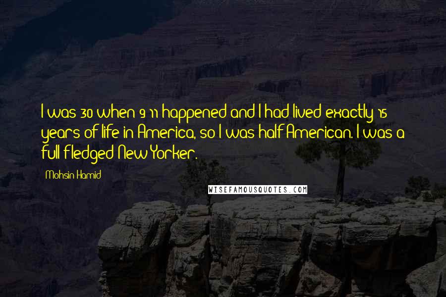 Mohsin Hamid quotes: I was 30 when 9/11 happened and I had lived exactly 15 years of life in America, so I was half American. I was a full-fledged New Yorker.