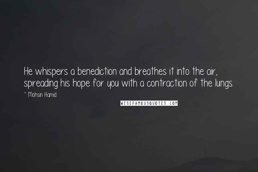 Mohsin Hamid quotes: He whispers a benediction and breathes it into the air, spreading his hope for you with a contraction of the lungs.