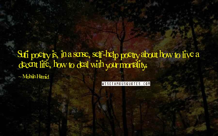 Mohsin Hamid quotes: Sufi poetry is, in a sense, self-help poetry about how to live a decent life, how to deal with your mortality.