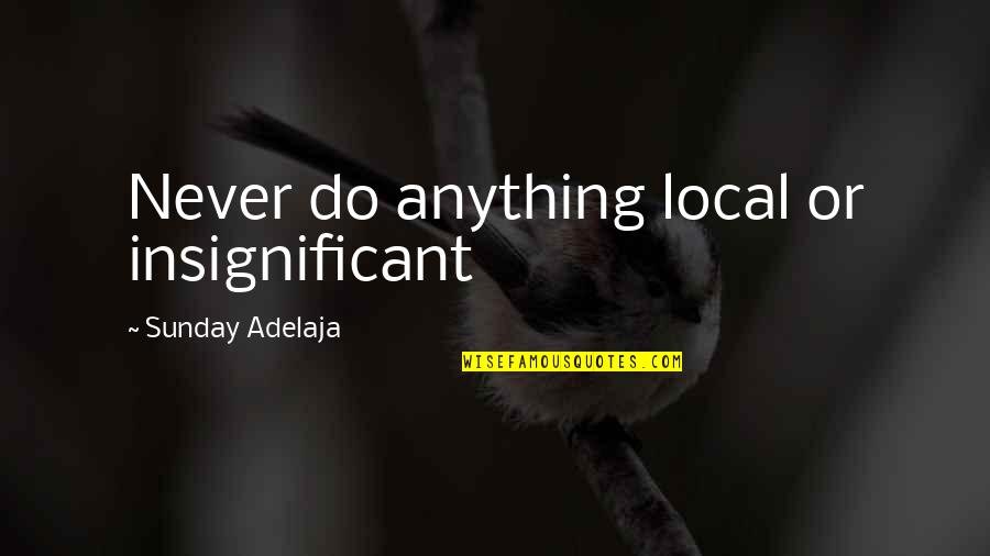 Mohtaj Quotes By Sunday Adelaja: Never do anything local or insignificant Mohtaj Quotes By Sunday Adelaja: Never do anything local or insignificant