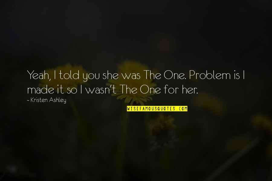 Mohundro Quotes By Kristen Ashley: Yeah, I told you she was The One. Mohundro Quotes By Kristen Ashley: Yeah, I told you she was The One.