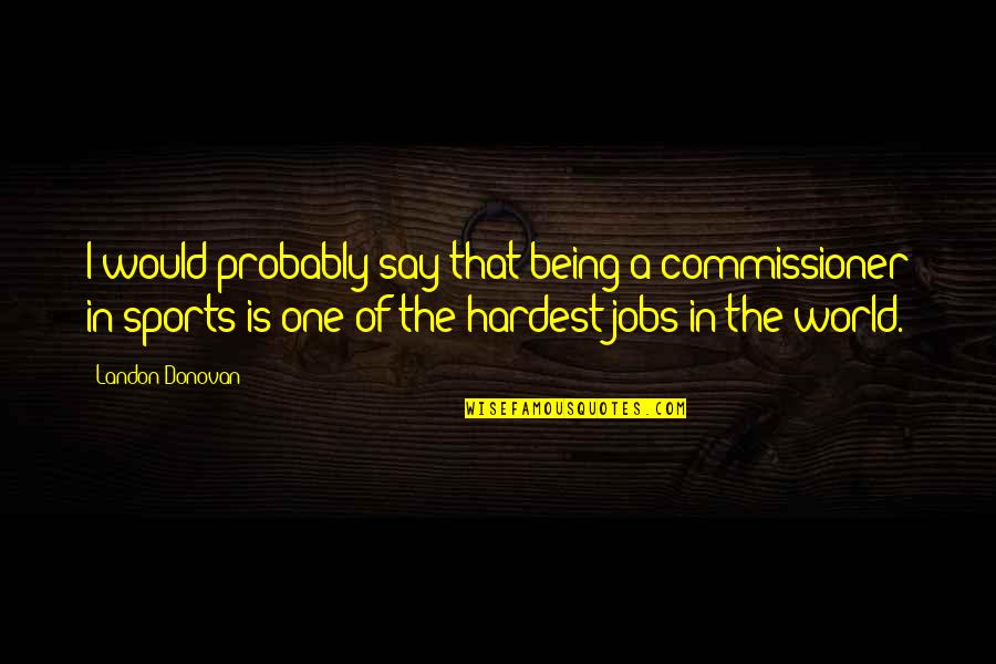 Moina Dex Quotes By Landon Donovan: I would probably say that being a commissioner Moina Dex Quotes By Landon Donovan: I would probably say that being a commissioner