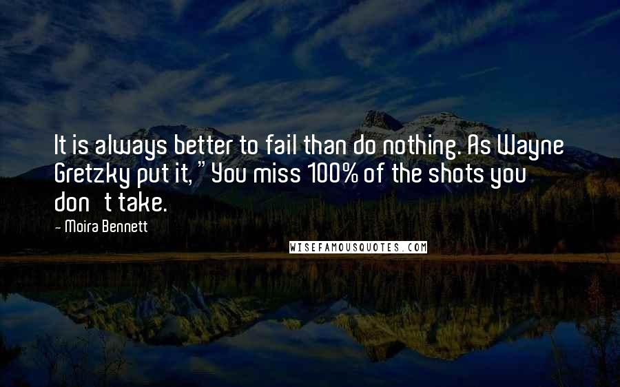 Moira Bennett quotes: It is always better to fail than do nothing. As Wayne Gretzky put it, "You miss 100% of the shots you don't take.