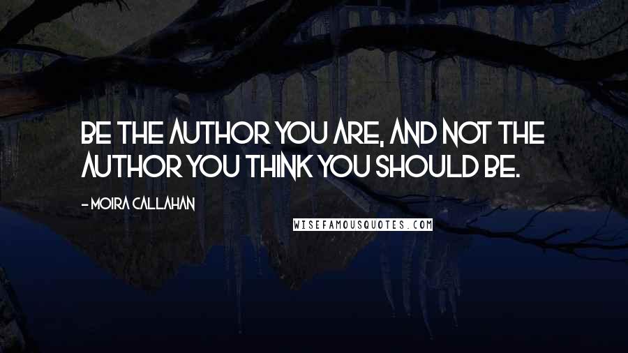 Moira Callahan quotes: Be the author you are, and not the author you think you should be.