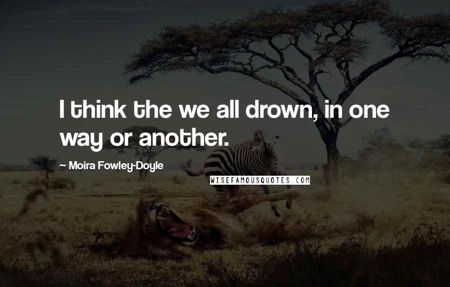 Moira Fowley-Doyle quotes: I think the we all drown, in one way or another.