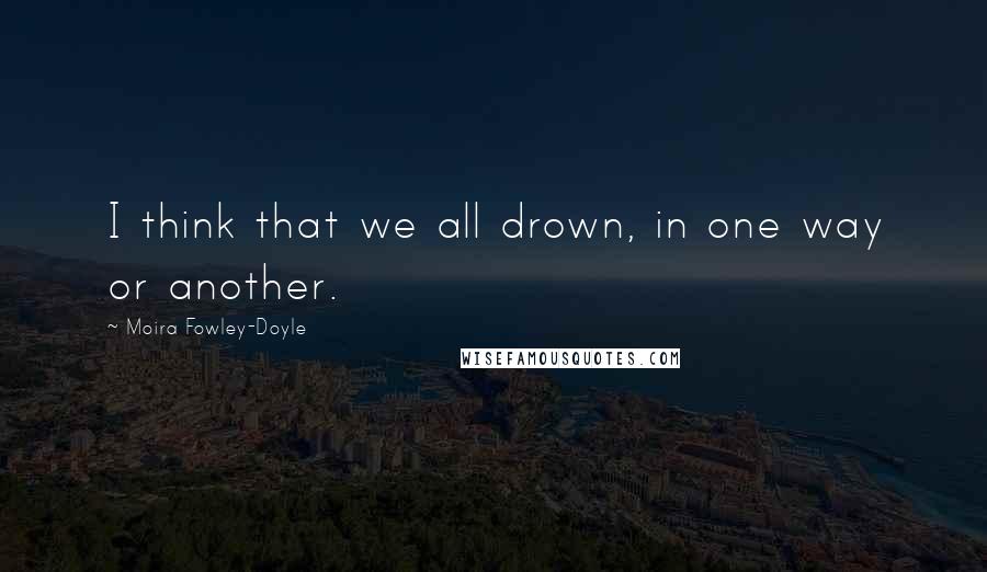 Moira Fowley-Doyle quotes: I think that we all drown, in one way or another.