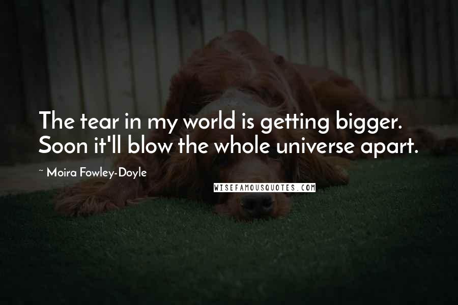 Moira Fowley-Doyle quotes: The tear in my world is getting bigger. Soon it'll blow the whole universe apart.