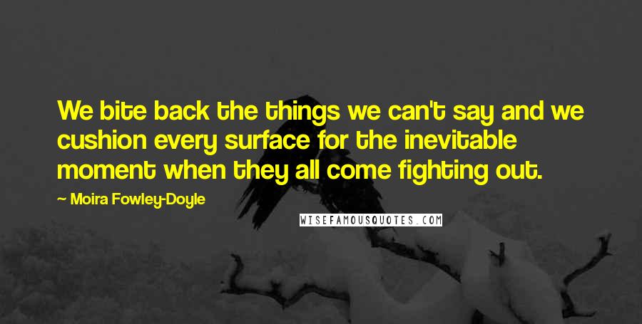 Moira Fowley-Doyle quotes: We bite back the things we can't say and we cushion every surface for the inevitable moment when they all come fighting out.