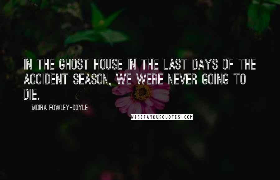 Moira Fowley-Doyle quotes: In the ghost house in the last days of the accident season, we were never going to die.
