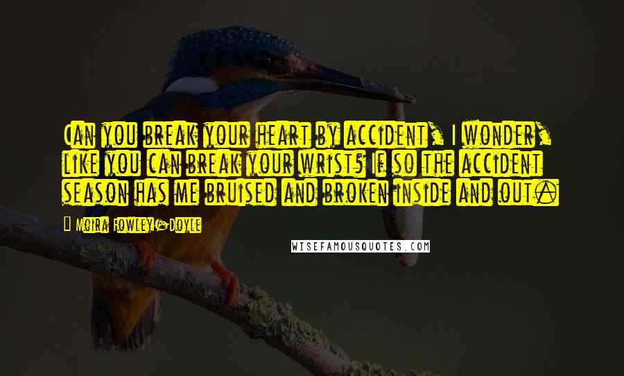 Moira Fowley-Doyle quotes: Can you break your heart by accident, I wonder, like you can break your wrist? If so the accident season has me bruised and broken inside and out.