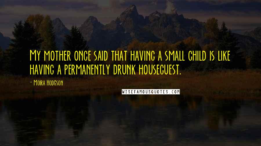 Moira Hodgson quotes: My mother once said that having a small child is like having a permanently drunk houseguest.