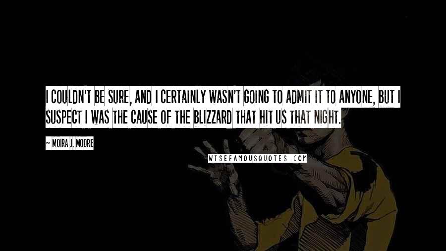 Moira J. Moore quotes: I couldn't be sure, and I certainly wasn't going to admit it to anyone, but I suspect I was the cause of the blizzard that hit us that night.