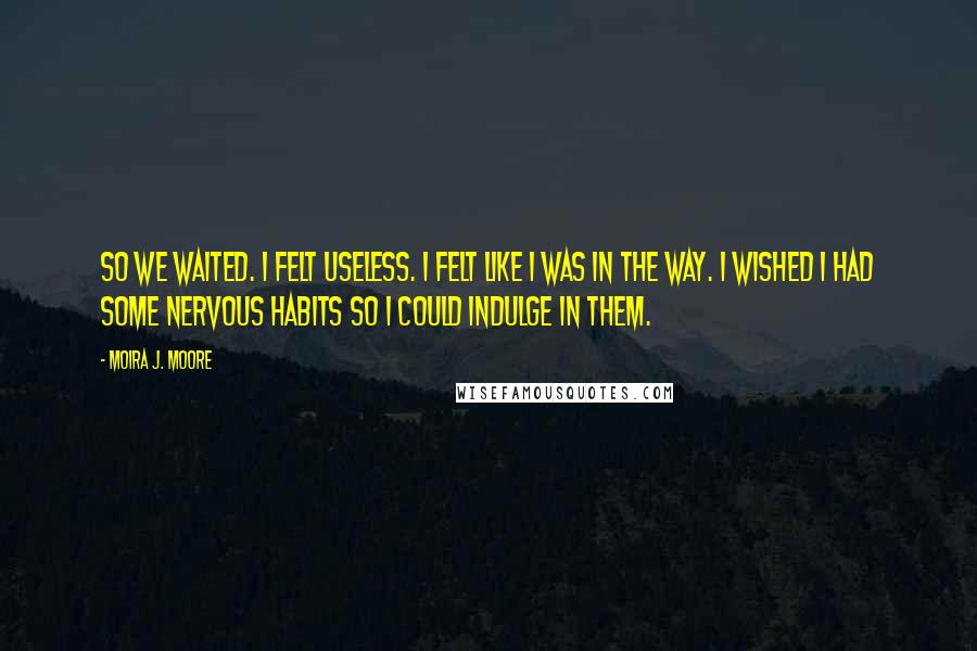 Moira J. Moore quotes: So we waited. I felt useless. I felt like I was in the way. I wished I had some nervous habits so I could indulge in them.