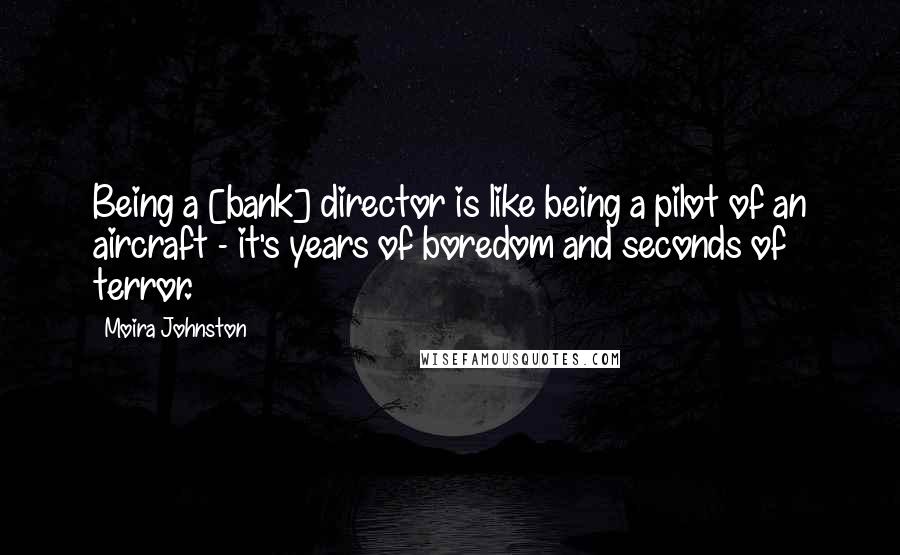 Moira Johnston quotes: Being a [bank] director is like being a pilot of an aircraft - it's years of boredom and seconds of terror.