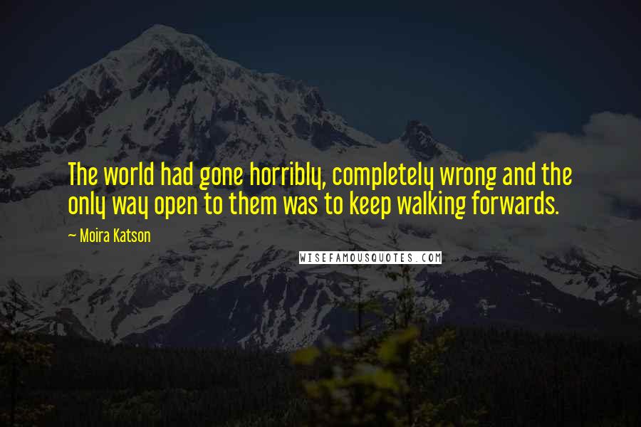 Moira Katson quotes: The world had gone horribly, completely wrong and the only way open to them was to keep walking forwards.