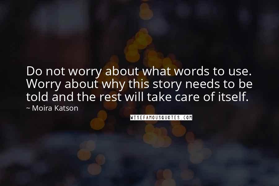 Moira Katson quotes: Do not worry about what words to use. Worry about why this story needs to be told and the rest will take care of itself.