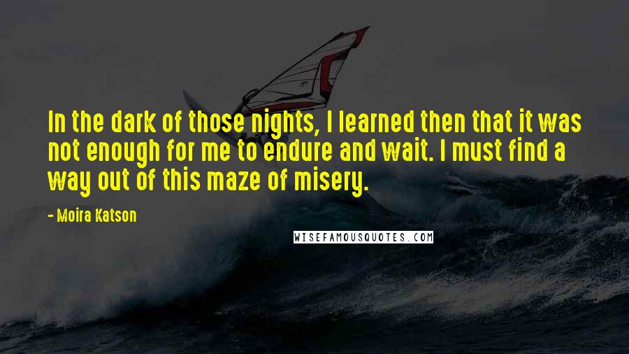 Moira Katson quotes: In the dark of those nights, I learned then that it was not enough for me to endure and wait. I must find a way out of this maze of