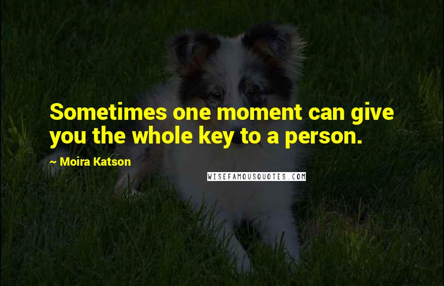 Moira Katson quotes: Sometimes one moment can give you the whole key to a person.