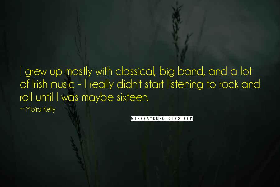 Moira Kelly quotes: I grew up mostly with classical, big band, and a lot of Irish music - I really didn't start listening to rock and roll until I was maybe sixteen. Moira Kelly quotes: I grew up mostly with classical, big band, and a lot of Irish music - I really didn't start listening to rock and roll until I was maybe sixteen.