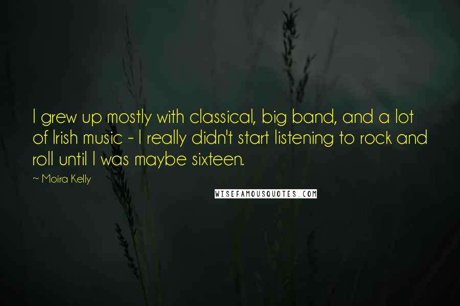 Moira Kelly quotes: I grew up mostly with classical, big band, and a lot of Irish music - I really didn't start listening to rock and roll until I was maybe sixteen.