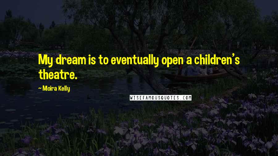 Moira Kelly quotes: My dream is to eventually open a children's theatre.