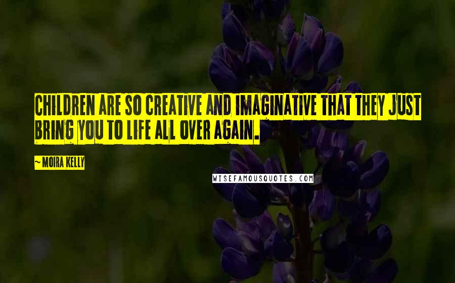 Moira Kelly quotes: Children are so creative and imaginative that they just bring you to life all over again.