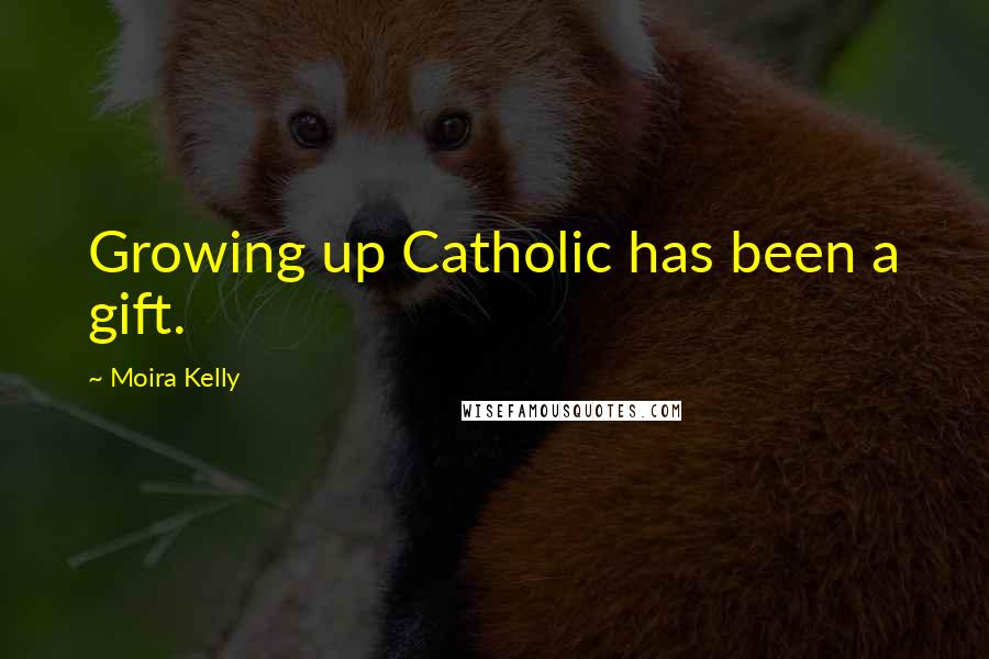 Moira Kelly quotes: Growing up Catholic has been a gift.
