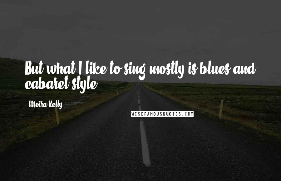 Moira Kelly quotes: But what I like to sing mostly is blues and cabaret style.