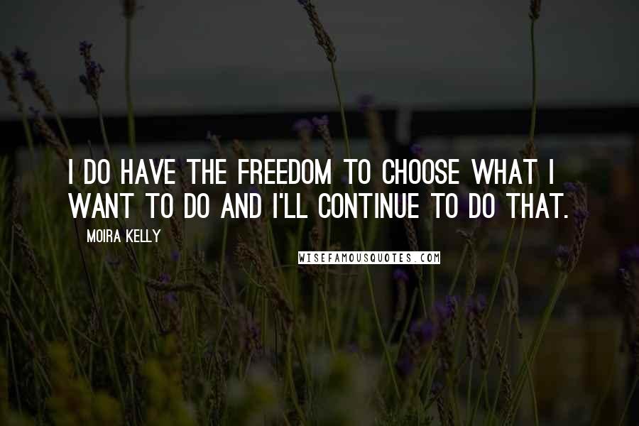 Moira Kelly quotes: I do have the freedom to choose what I want to do and I'll continue to do that.