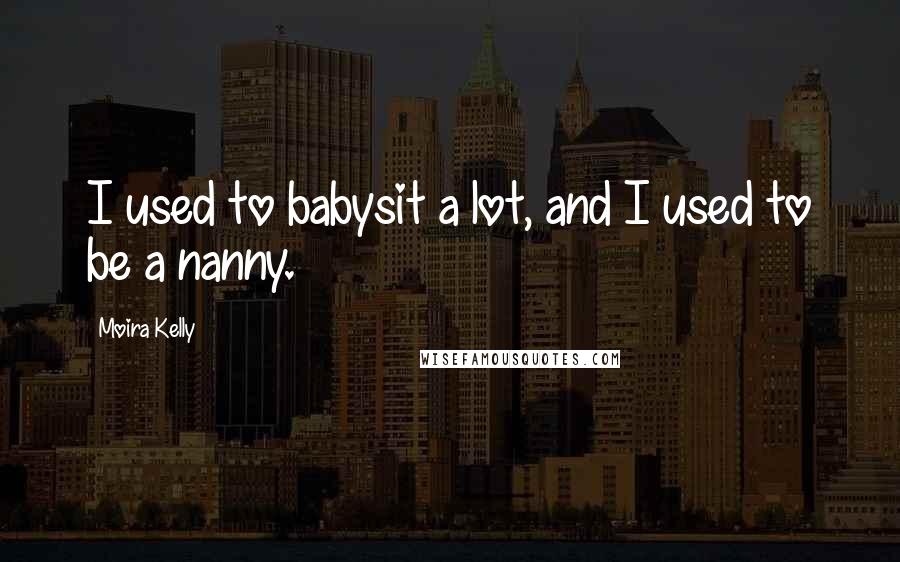 Moira Kelly quotes: I used to babysit a lot, and I used to be a nanny.