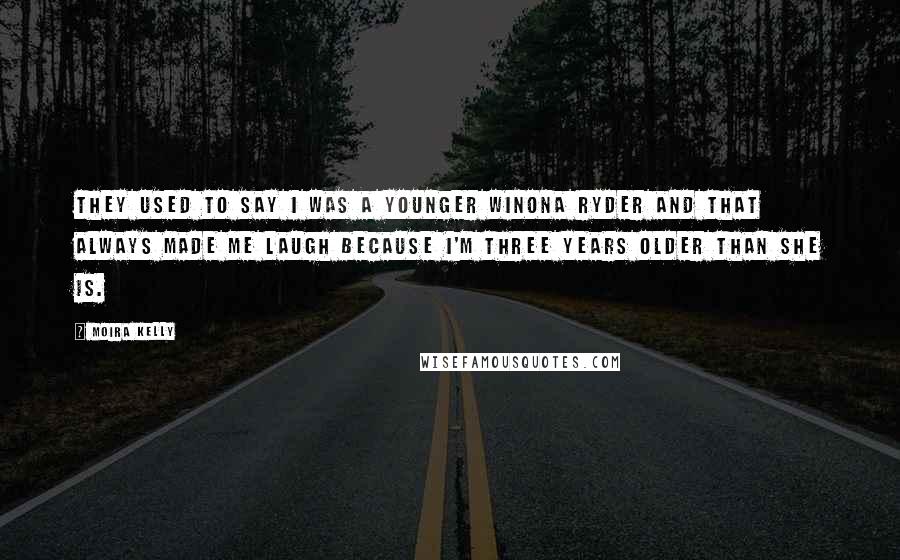 Moira Kelly quotes: They used to say I was a younger Winona Ryder and that always made me laugh because I'm three years older than she is.