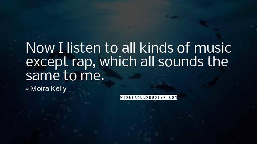 Moira Kelly quotes: Now I listen to all kinds of music except rap, which all sounds the same to me.