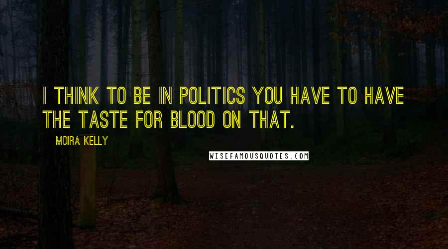 Moira Kelly quotes: I think to be in politics you have to have the taste for blood on that.