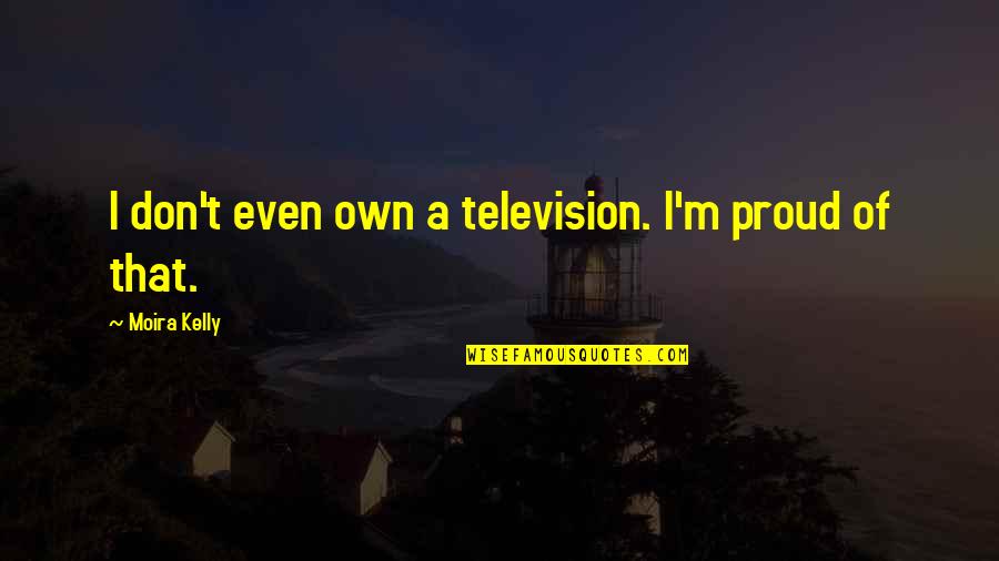 Moira Kelly Quotes By Moira Kelly: I don't even own a television. I'm proud