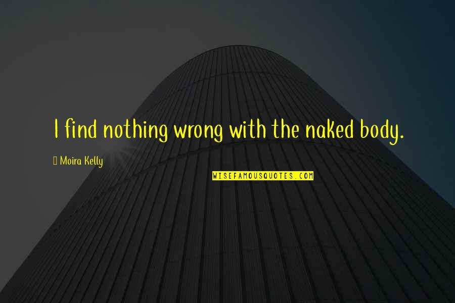 Moira Quotes By Moira Kelly: I find nothing wrong with the naked body.