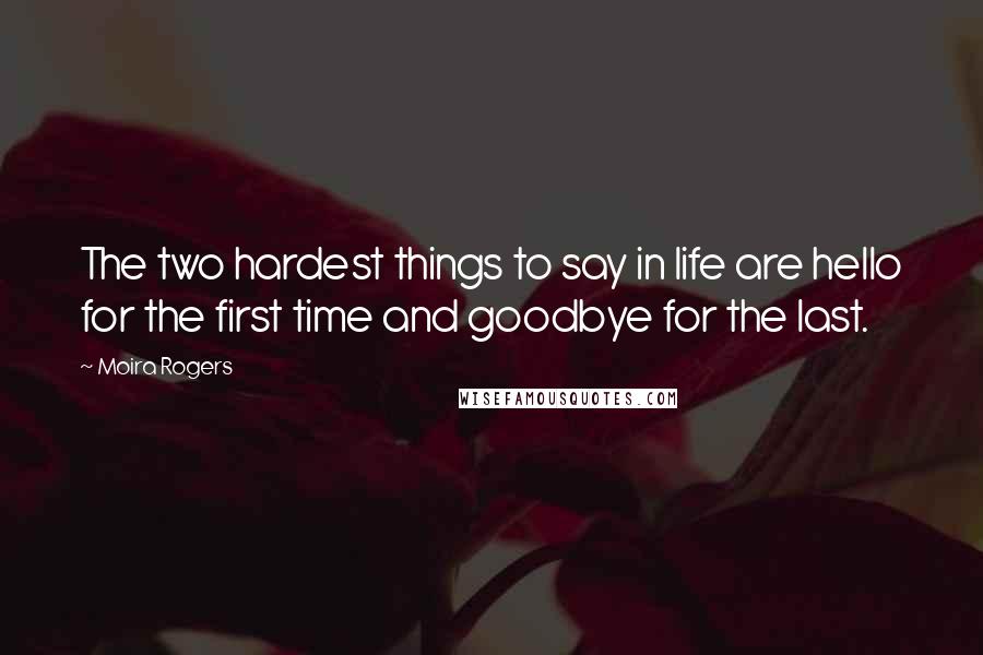 Moira Rogers quotes: The two hardest things to say in life are hello for the first time and goodbye for the last.