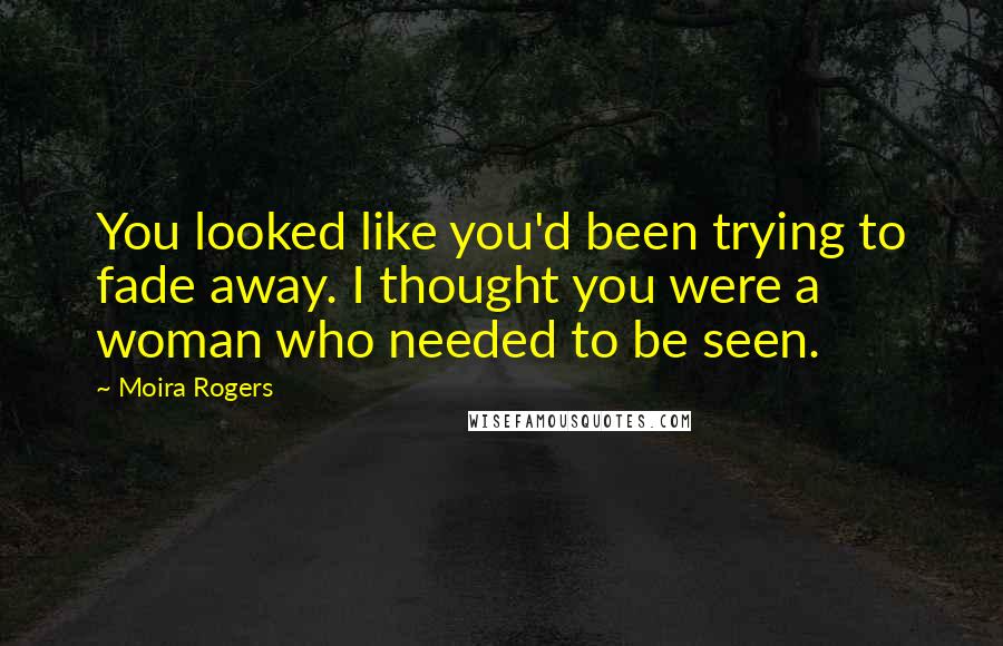 Moira Rogers quotes: You looked like you'd been trying to fade away. I thought you were a woman who needed to be seen.