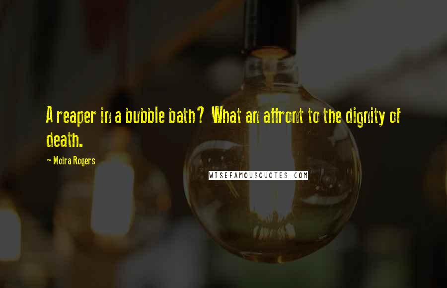 Moira Rogers quotes: A reaper in a bubble bath? What an affront to the dignity of death.