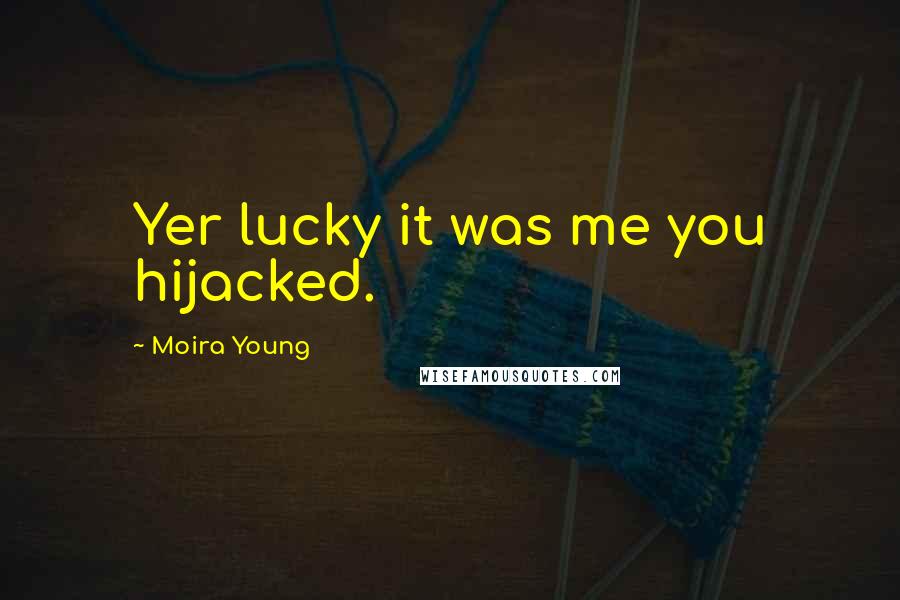 Moira Young quotes: Yer lucky it was me you hijacked.